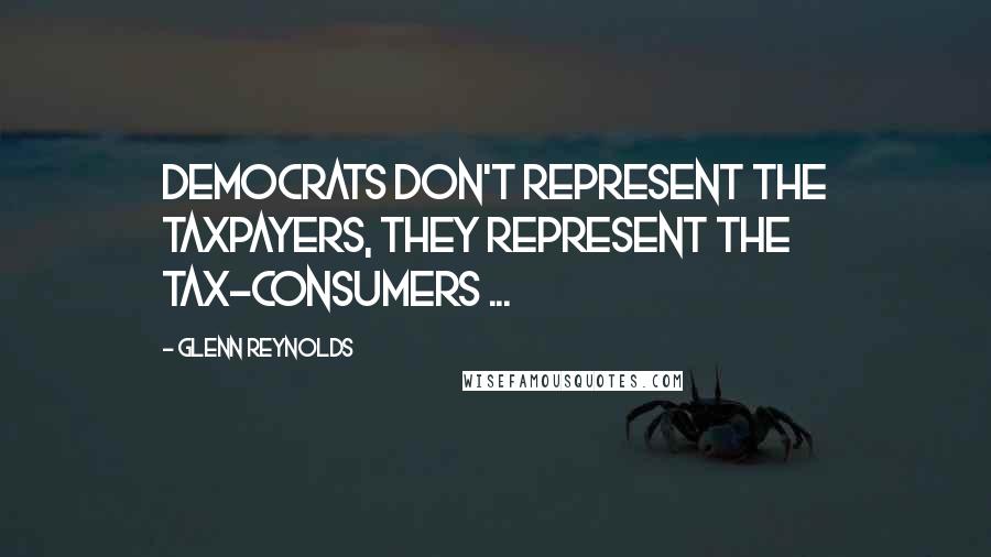 Glenn Reynolds Quotes: Democrats don't represent the taxpayers, they represent the tax-consumers ...
