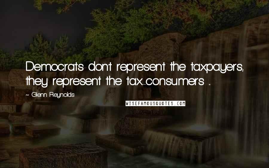 Glenn Reynolds Quotes: Democrats don't represent the taxpayers, they represent the tax-consumers ...