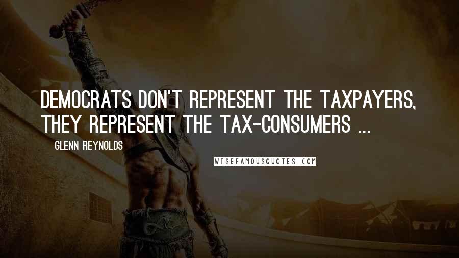 Glenn Reynolds Quotes: Democrats don't represent the taxpayers, they represent the tax-consumers ...