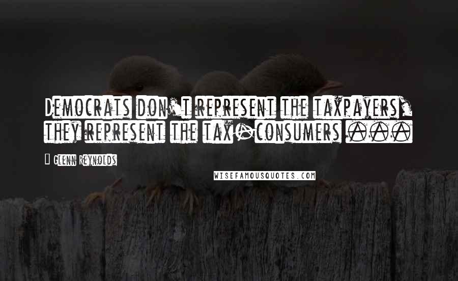 Glenn Reynolds Quotes: Democrats don't represent the taxpayers, they represent the tax-consumers ...