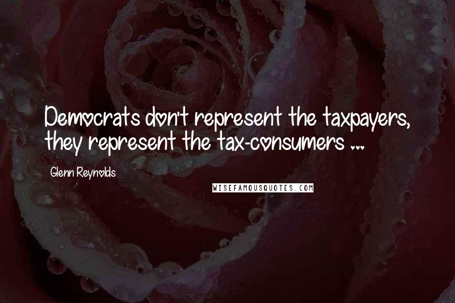 Glenn Reynolds Quotes: Democrats don't represent the taxpayers, they represent the tax-consumers ...