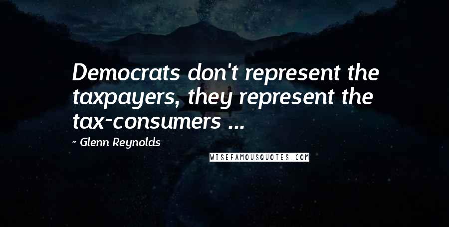 Glenn Reynolds Quotes: Democrats don't represent the taxpayers, they represent the tax-consumers ...