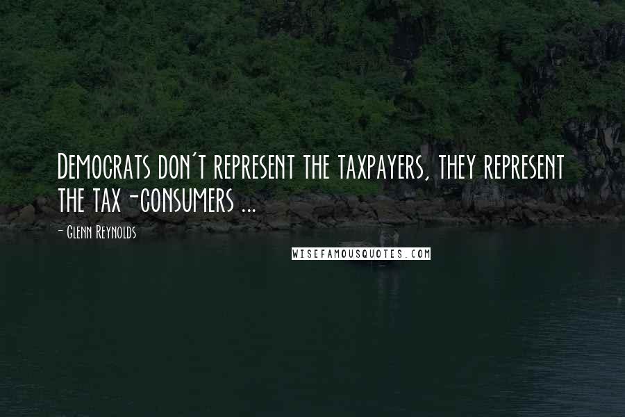 Glenn Reynolds Quotes: Democrats don't represent the taxpayers, they represent the tax-consumers ...