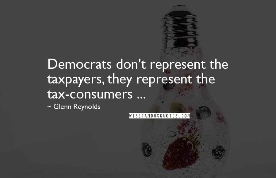 Glenn Reynolds Quotes: Democrats don't represent the taxpayers, they represent the tax-consumers ...