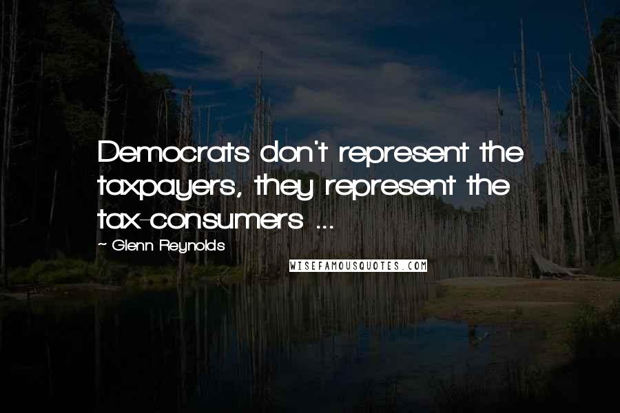 Glenn Reynolds Quotes: Democrats don't represent the taxpayers, they represent the tax-consumers ...