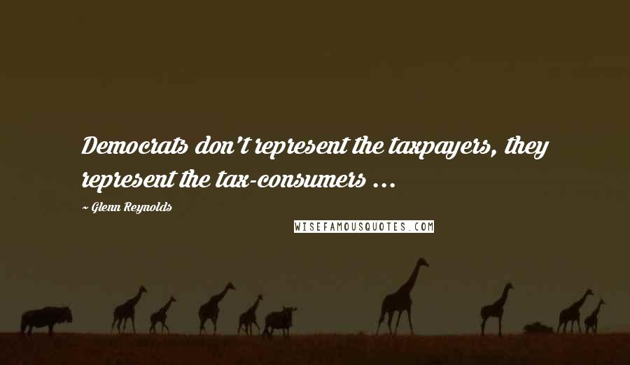 Glenn Reynolds Quotes: Democrats don't represent the taxpayers, they represent the tax-consumers ...