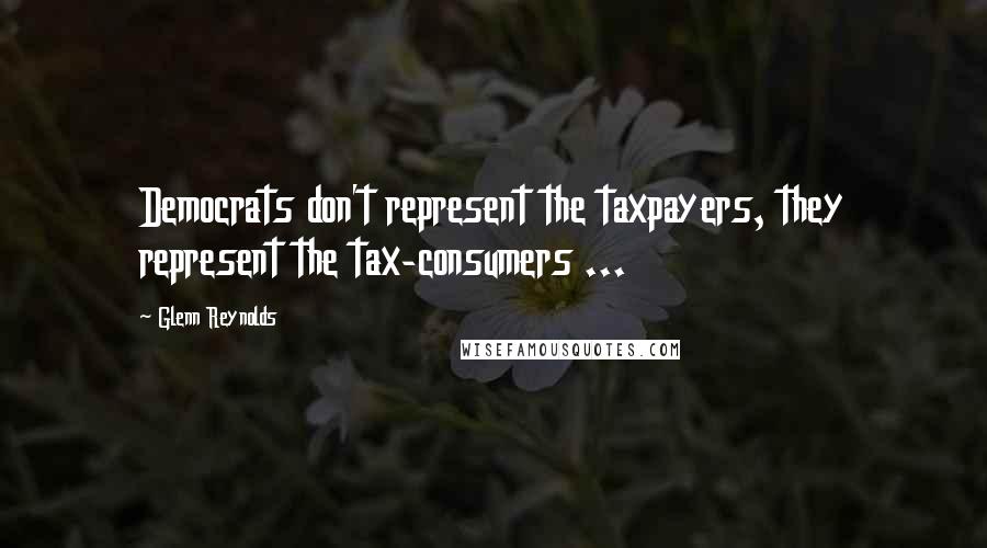 Glenn Reynolds Quotes: Democrats don't represent the taxpayers, they represent the tax-consumers ...