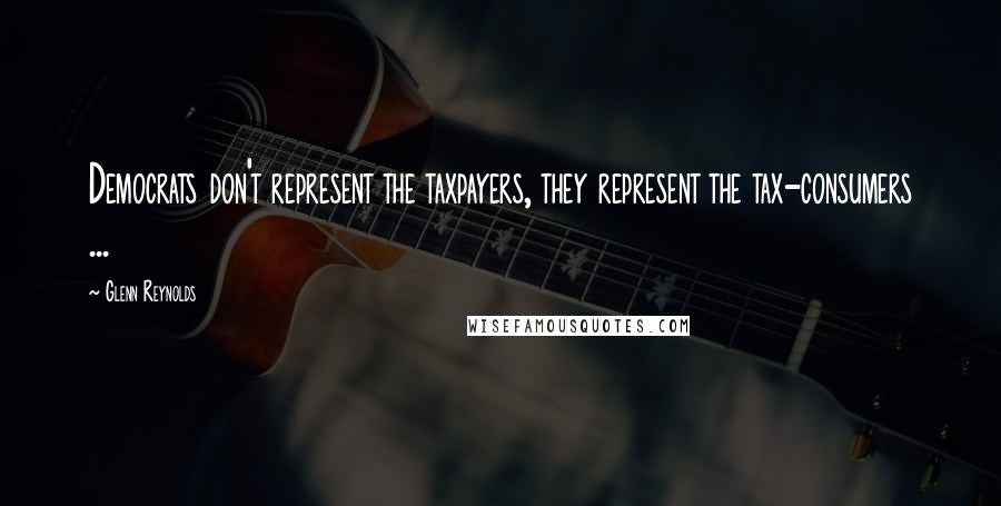 Glenn Reynolds Quotes: Democrats don't represent the taxpayers, they represent the tax-consumers ...