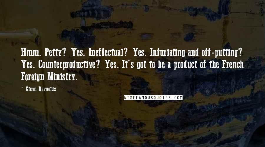 Glenn Reynolds Quotes: Hmm. Petty? Yes. Ineffectual? Yes. Infuriating and off-putting? Yes. Counterproductive? Yes. It's got to be a product of the French Foreign Ministry.