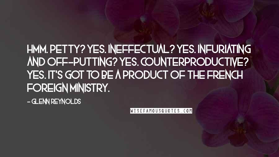 Glenn Reynolds Quotes: Hmm. Petty? Yes. Ineffectual? Yes. Infuriating and off-putting? Yes. Counterproductive? Yes. It's got to be a product of the French Foreign Ministry.