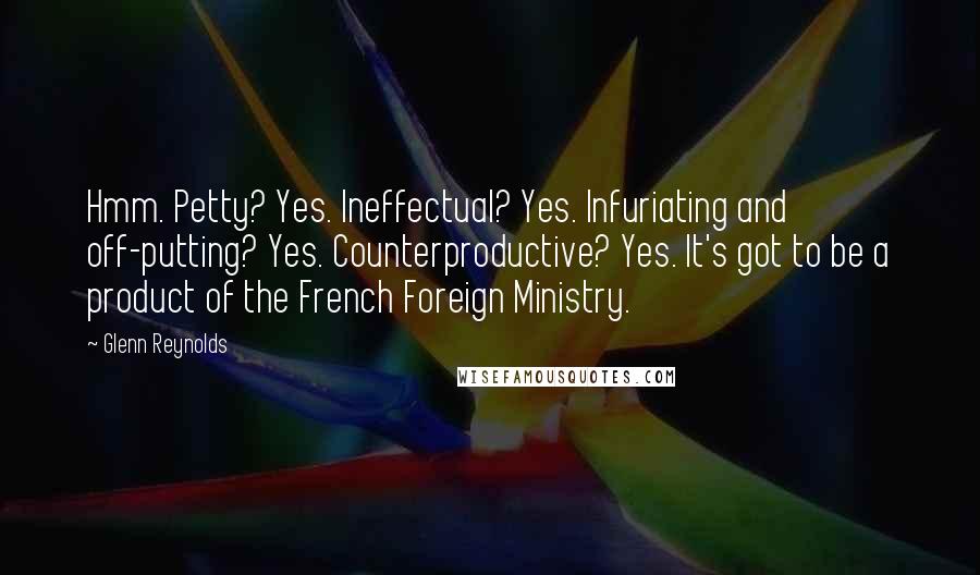 Glenn Reynolds Quotes: Hmm. Petty? Yes. Ineffectual? Yes. Infuriating and off-putting? Yes. Counterproductive? Yes. It's got to be a product of the French Foreign Ministry.