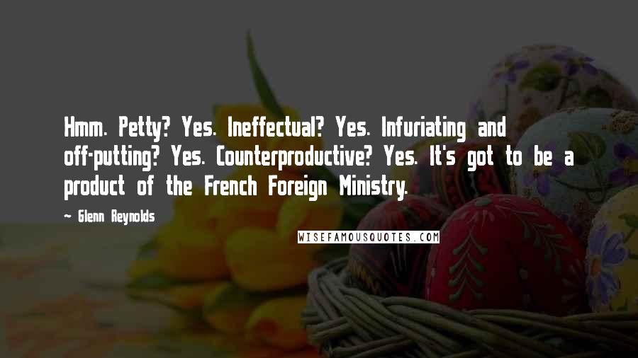 Glenn Reynolds Quotes: Hmm. Petty? Yes. Ineffectual? Yes. Infuriating and off-putting? Yes. Counterproductive? Yes. It's got to be a product of the French Foreign Ministry.