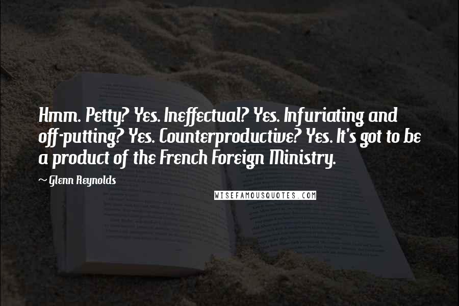 Glenn Reynolds Quotes: Hmm. Petty? Yes. Ineffectual? Yes. Infuriating and off-putting? Yes. Counterproductive? Yes. It's got to be a product of the French Foreign Ministry.