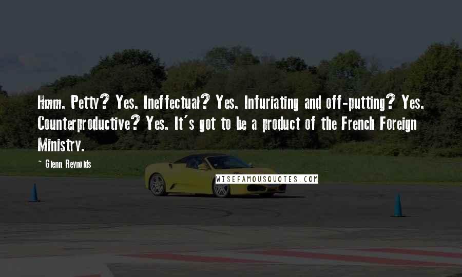 Glenn Reynolds Quotes: Hmm. Petty? Yes. Ineffectual? Yes. Infuriating and off-putting? Yes. Counterproductive? Yes. It's got to be a product of the French Foreign Ministry.