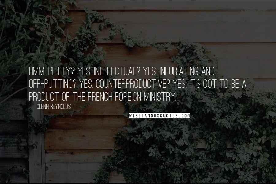 Glenn Reynolds Quotes: Hmm. Petty? Yes. Ineffectual? Yes. Infuriating and off-putting? Yes. Counterproductive? Yes. It's got to be a product of the French Foreign Ministry.