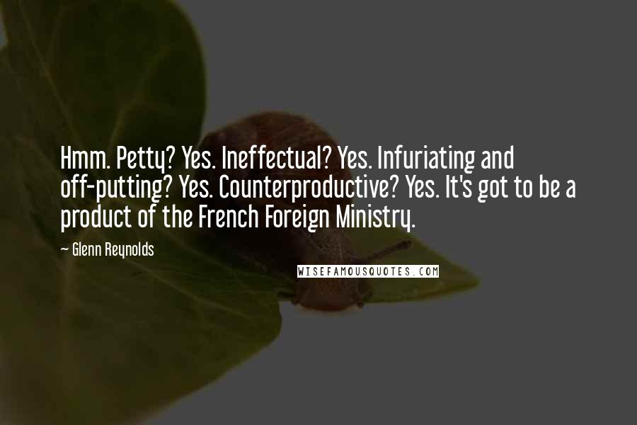 Glenn Reynolds Quotes: Hmm. Petty? Yes. Ineffectual? Yes. Infuriating and off-putting? Yes. Counterproductive? Yes. It's got to be a product of the French Foreign Ministry.