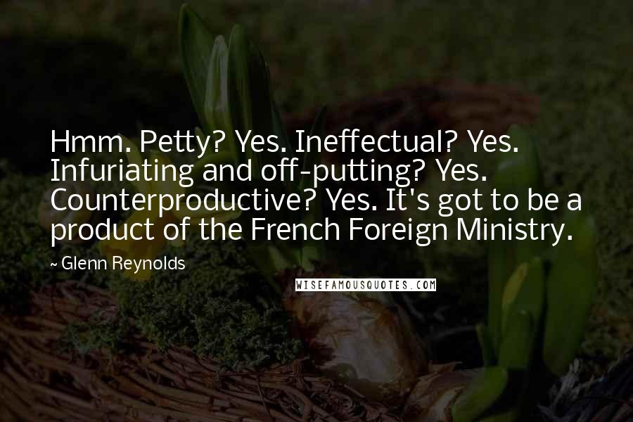 Glenn Reynolds Quotes: Hmm. Petty? Yes. Ineffectual? Yes. Infuriating and off-putting? Yes. Counterproductive? Yes. It's got to be a product of the French Foreign Ministry.