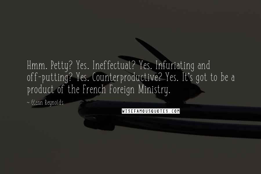 Glenn Reynolds Quotes: Hmm. Petty? Yes. Ineffectual? Yes. Infuriating and off-putting? Yes. Counterproductive? Yes. It's got to be a product of the French Foreign Ministry.