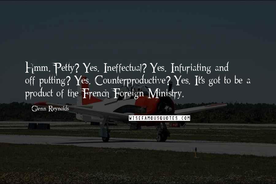 Glenn Reynolds Quotes: Hmm. Petty? Yes. Ineffectual? Yes. Infuriating and off-putting? Yes. Counterproductive? Yes. It's got to be a product of the French Foreign Ministry.