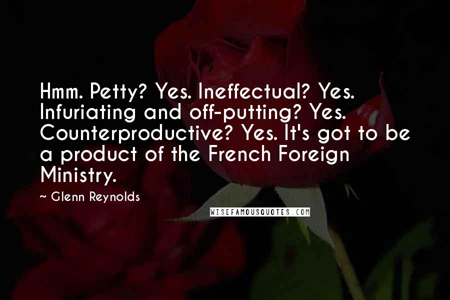 Glenn Reynolds Quotes: Hmm. Petty? Yes. Ineffectual? Yes. Infuriating and off-putting? Yes. Counterproductive? Yes. It's got to be a product of the French Foreign Ministry.