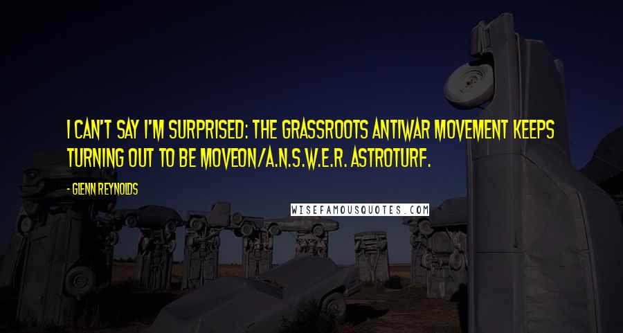 Glenn Reynolds Quotes: I can't say I'm surprised: the grassroots antiwar movement keeps turning out to be MoveOn/A.N.S.W.E.R. astroturf.