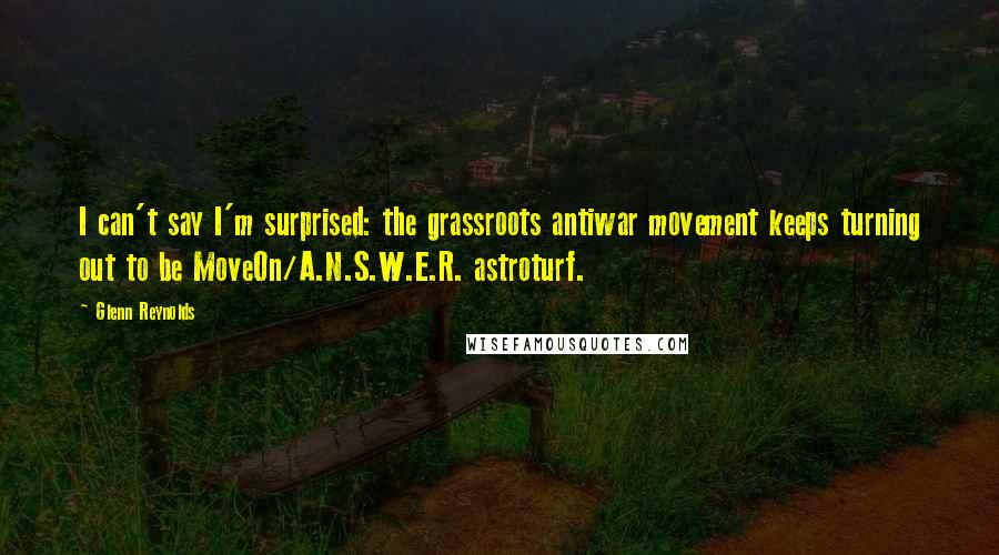 Glenn Reynolds Quotes: I can't say I'm surprised: the grassroots antiwar movement keeps turning out to be MoveOn/A.N.S.W.E.R. astroturf.