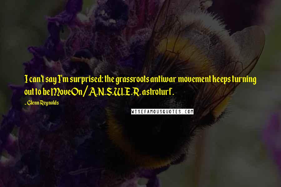 Glenn Reynolds Quotes: I can't say I'm surprised: the grassroots antiwar movement keeps turning out to be MoveOn/A.N.S.W.E.R. astroturf.