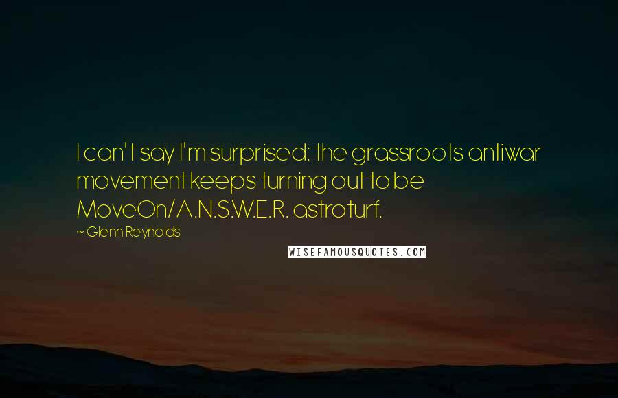 Glenn Reynolds Quotes: I can't say I'm surprised: the grassroots antiwar movement keeps turning out to be MoveOn/A.N.S.W.E.R. astroturf.