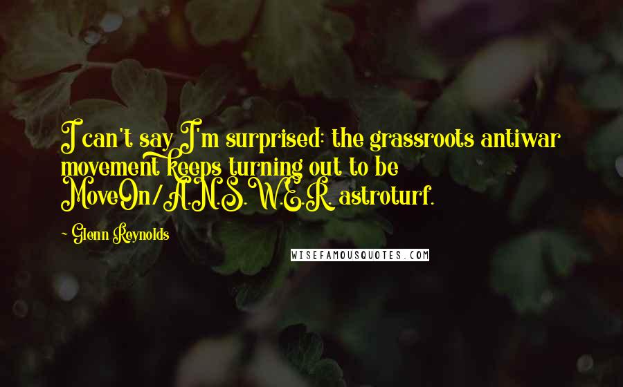 Glenn Reynolds Quotes: I can't say I'm surprised: the grassroots antiwar movement keeps turning out to be MoveOn/A.N.S.W.E.R. astroturf.