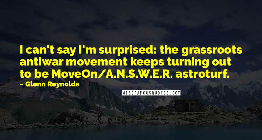 Glenn Reynolds Quotes: I can't say I'm surprised: the grassroots antiwar movement keeps turning out to be MoveOn/A.N.S.W.E.R. astroturf.