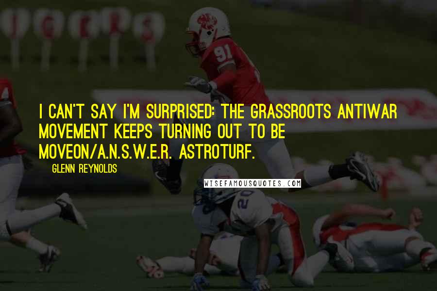 Glenn Reynolds Quotes: I can't say I'm surprised: the grassroots antiwar movement keeps turning out to be MoveOn/A.N.S.W.E.R. astroturf.