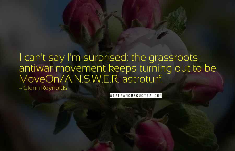 Glenn Reynolds Quotes: I can't say I'm surprised: the grassroots antiwar movement keeps turning out to be MoveOn/A.N.S.W.E.R. astroturf.