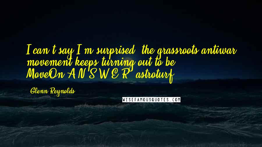 Glenn Reynolds Quotes: I can't say I'm surprised: the grassroots antiwar movement keeps turning out to be MoveOn/A.N.S.W.E.R. astroturf.