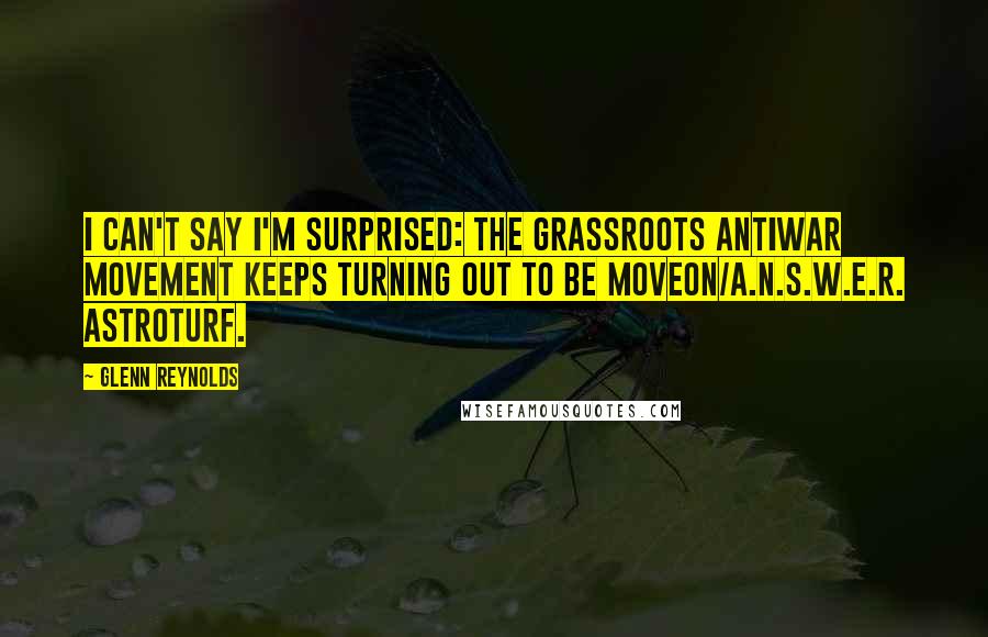 Glenn Reynolds Quotes: I can't say I'm surprised: the grassroots antiwar movement keeps turning out to be MoveOn/A.N.S.W.E.R. astroturf.