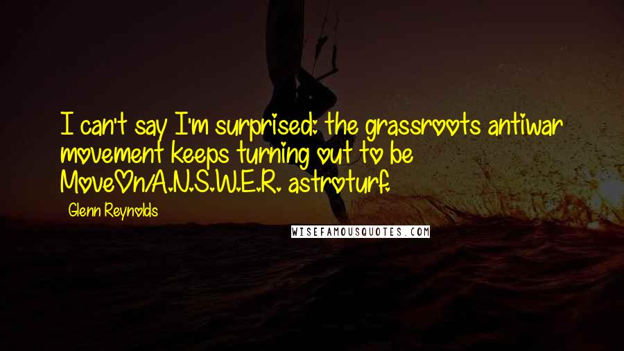 Glenn Reynolds Quotes: I can't say I'm surprised: the grassroots antiwar movement keeps turning out to be MoveOn/A.N.S.W.E.R. astroturf.