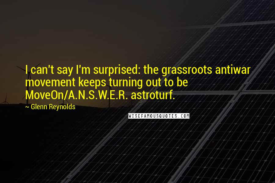 Glenn Reynolds Quotes: I can't say I'm surprised: the grassroots antiwar movement keeps turning out to be MoveOn/A.N.S.W.E.R. astroturf.