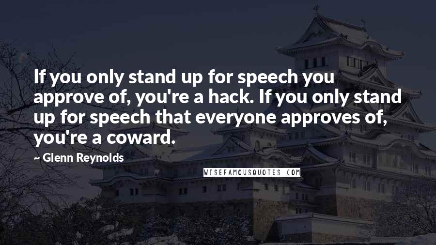 Glenn Reynolds Quotes: If you only stand up for speech you approve of, you're a hack. If you only stand up for speech that everyone approves of, you're a coward.