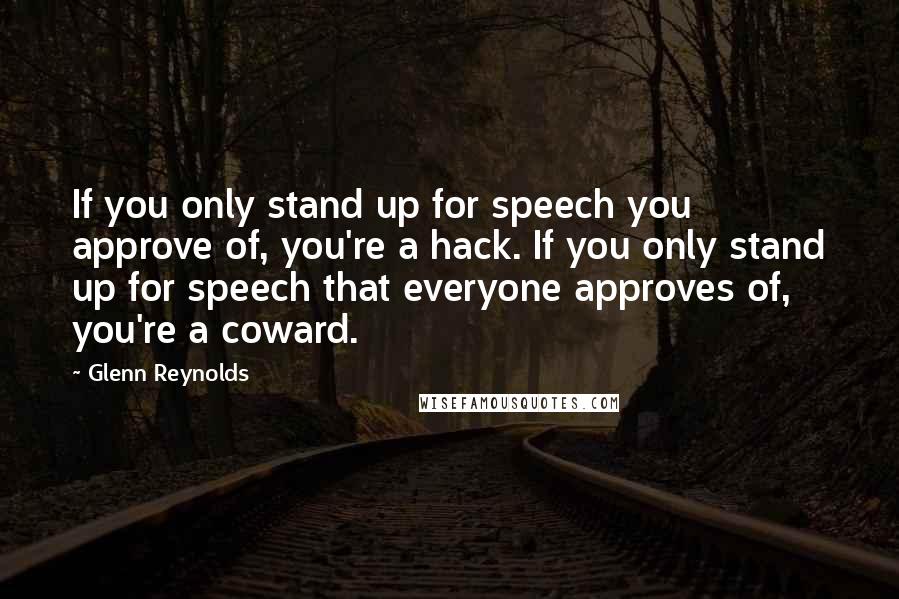 Glenn Reynolds Quotes: If you only stand up for speech you approve of, you're a hack. If you only stand up for speech that everyone approves of, you're a coward.