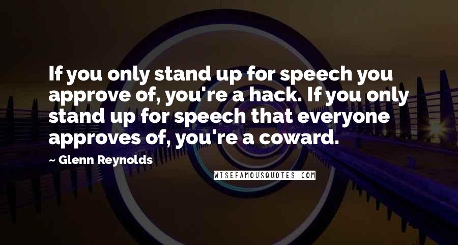 Glenn Reynolds Quotes: If you only stand up for speech you approve of, you're a hack. If you only stand up for speech that everyone approves of, you're a coward.