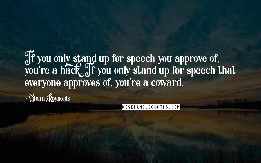 Glenn Reynolds Quotes: If you only stand up for speech you approve of, you're a hack. If you only stand up for speech that everyone approves of, you're a coward.