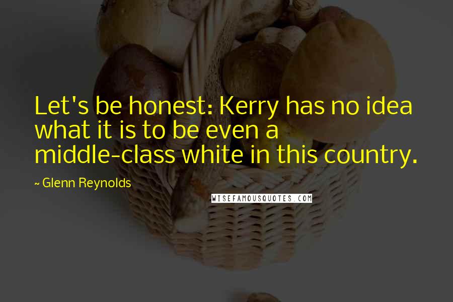 Glenn Reynolds Quotes: Let's be honest: Kerry has no idea what it is to be even a middle-class white in this country.