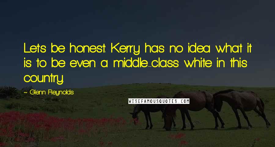Glenn Reynolds Quotes: Let's be honest: Kerry has no idea what it is to be even a middle-class white in this country.