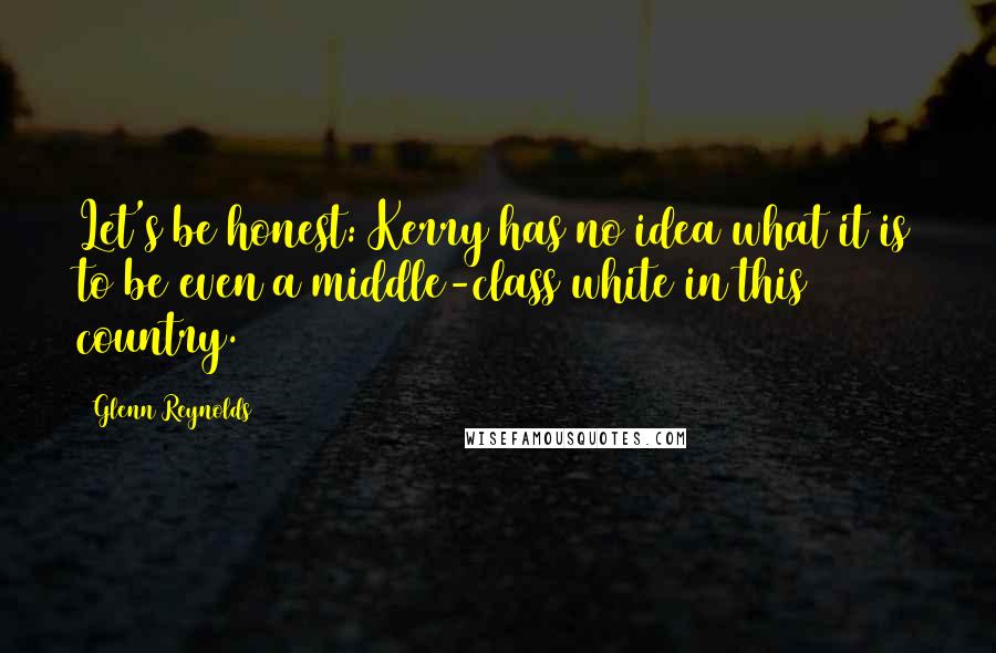 Glenn Reynolds Quotes: Let's be honest: Kerry has no idea what it is to be even a middle-class white in this country.