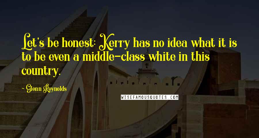 Glenn Reynolds Quotes: Let's be honest: Kerry has no idea what it is to be even a middle-class white in this country.