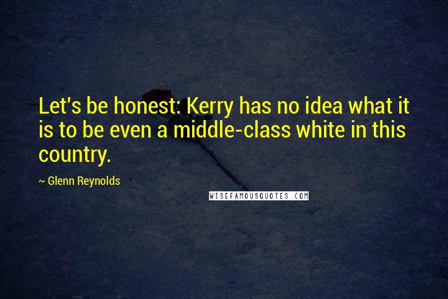 Glenn Reynolds Quotes: Let's be honest: Kerry has no idea what it is to be even a middle-class white in this country.