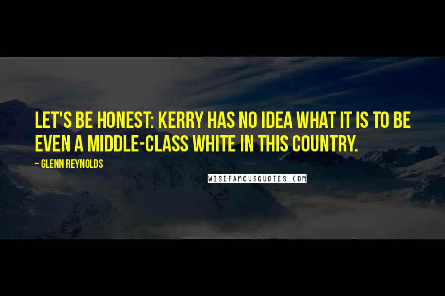 Glenn Reynolds Quotes: Let's be honest: Kerry has no idea what it is to be even a middle-class white in this country.