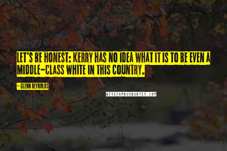 Glenn Reynolds Quotes: Let's be honest: Kerry has no idea what it is to be even a middle-class white in this country.