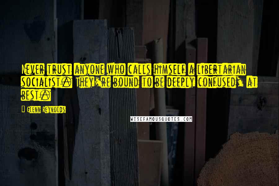 Glenn Reynolds Quotes: Never trust anyone who calls himself a libertarian socialist. They're bound to be deeply confused, at best.