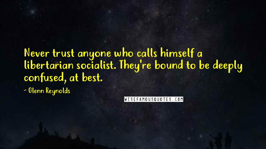 Glenn Reynolds Quotes: Never trust anyone who calls himself a libertarian socialist. They're bound to be deeply confused, at best.