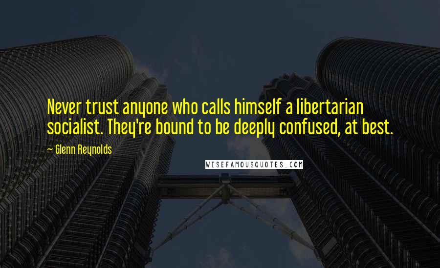 Glenn Reynolds Quotes: Never trust anyone who calls himself a libertarian socialist. They're bound to be deeply confused, at best.